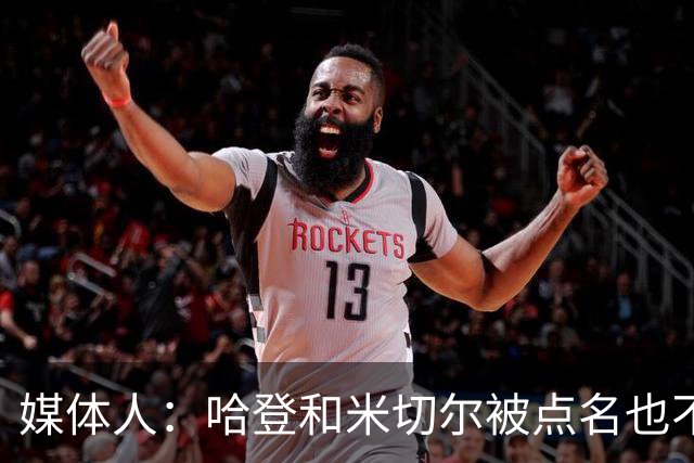 媒体人：哈登&米切尔被点名也不能换下 因此沃特森&泰森很重要